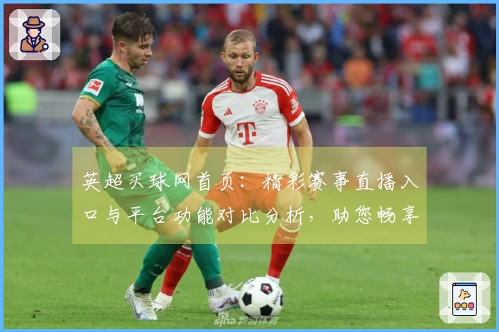 英超买球网首页：精彩赛事直播入口与平台功能对比分析，助您畅享足球盛宴
