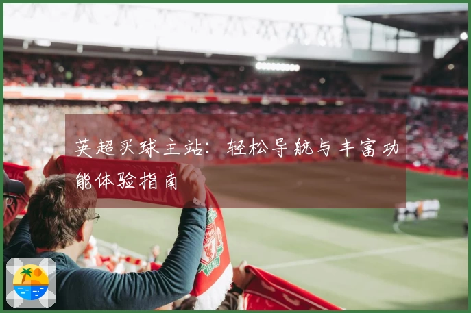 英超买球主站：轻松导航与丰富功能体验指南