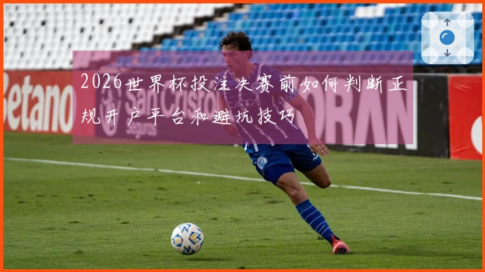 2026世界杯投注决赛前如何判断正规开户平台和避坑技巧