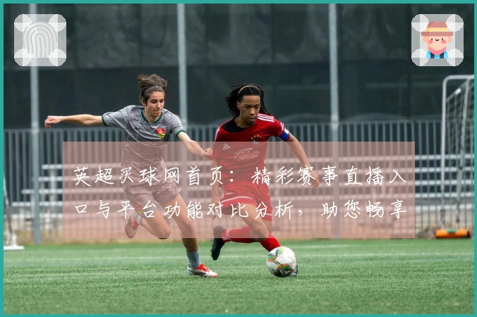 英超买球网首页:精彩赛事直播入口与平台功能对比分析,助您畅享足球盛宴