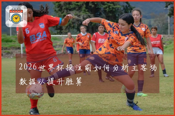 2026世界杯投注前如何分析主客场数据以提升胜算
