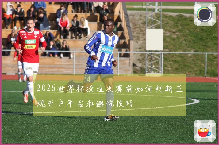 2026世界杯投注决赛前如何判断正规开户平台和避坑技巧