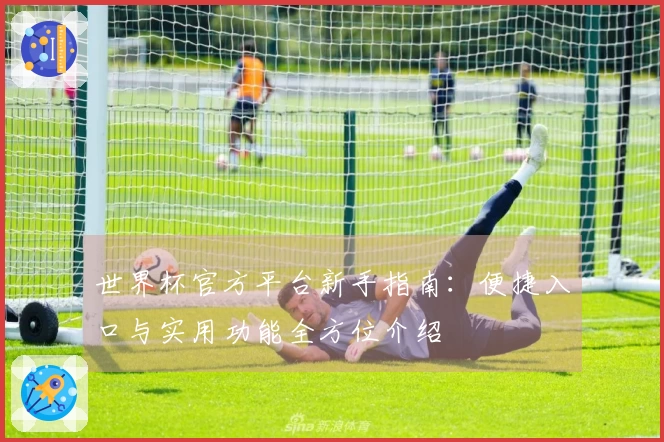 世界杯官方平台新手指南：便捷入口与实用功能全方位介绍
