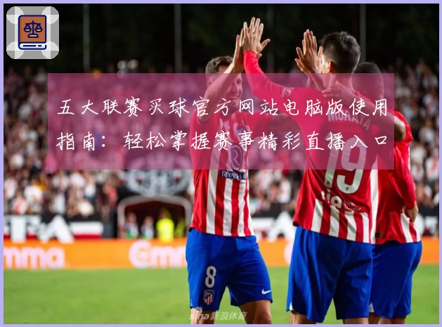 五大联赛买球官方网站电脑版使用指南：轻松掌握赛事精彩直播入口与流畅体验