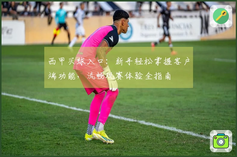 西甲买球入口:新手轻松掌握客户端功能,流畅观赛体验全指南