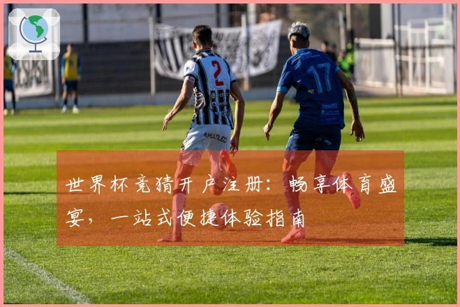 世界杯竞猜开户注册：畅享体育盛宴，一站式便捷体验指南