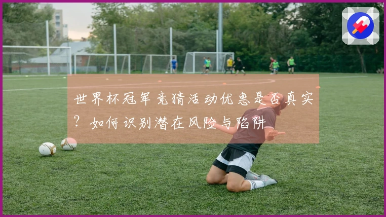 世界杯冠军竞猜活动优惠是否真实？如何识别潜在风险与陷阱