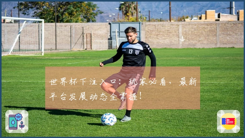世界杯下注入口：玩家必看，最新平台发展动态全掌握！
