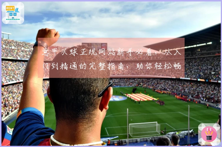 意甲买球正规网站新手必看,从入门到精通的完整指南,助你轻松畅玩