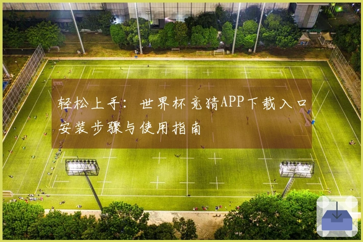 轻松上手：世界杯竞猜APP下载入口安装步骤与使用指南