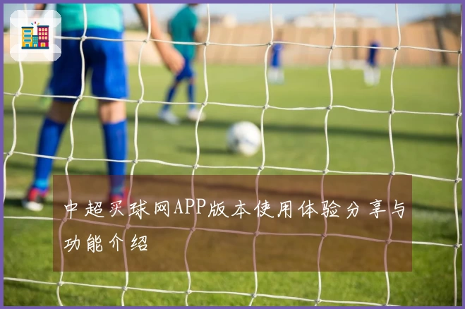 中超买球网APP版本使用体验分享与功能介绍