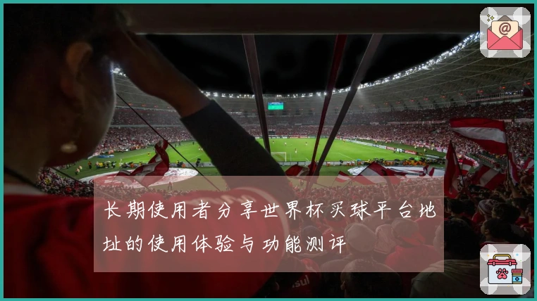 长期使用者分享世界杯买球平台地址的使用体验与功能测评