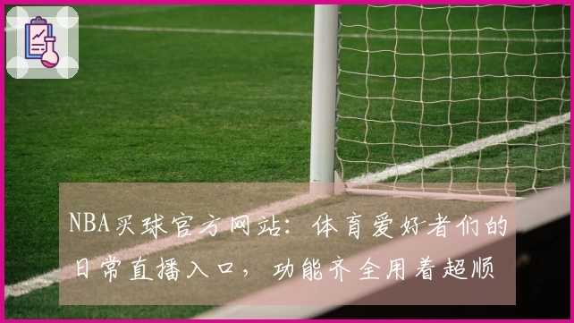 NBA买球官方网站：体育爱好者们的日常直播入口，功能齐全用着超顺手