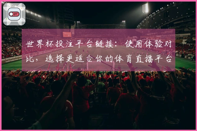 世界杯投注平台链接：使用体验对比，选择更适合你的体育直播平台