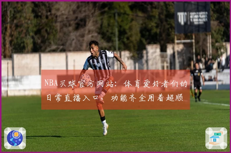 NBA买球官方网站：体育爱好者们的日常直播入口，功能齐全用着超顺手