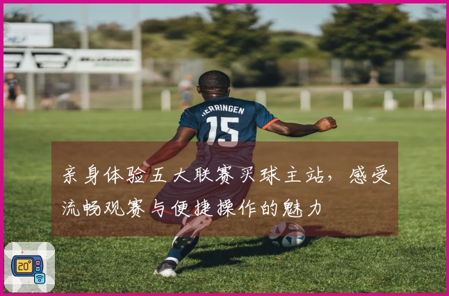 亲身体验五大联赛买球主站，感受流畅观赛与便捷操作的魅力