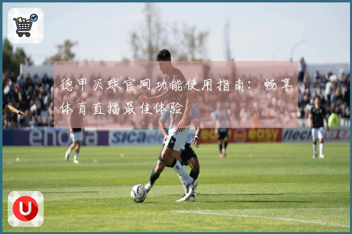 德甲买球官网功能使用指南：畅享体育直播最佳体验