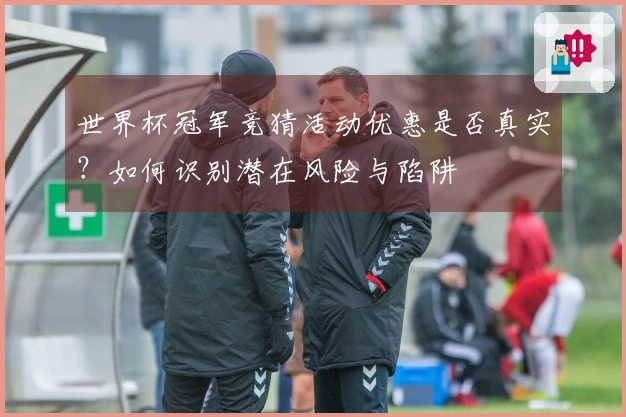 世界杯冠军竞猜活动优惠是否真实？如何识别潜在风险与陷阱